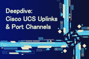 Deepdive in Cisco UCS Uplinks & Port Channels